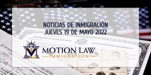 Su Resumen de Noticias de Inmigración del 19 de Mayo del 2022
