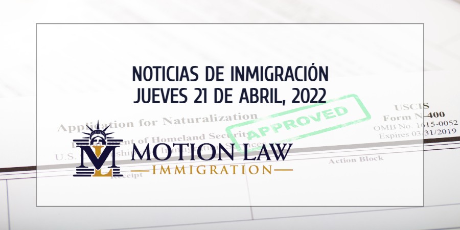 Su Resumen de Noticias de Inmigración del 21 de Abril del 2022