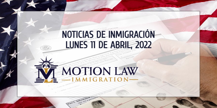 Su Resumen de Noticias de Inmigración del 11 de Abril del 2022