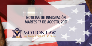Su Resumen de Noticias de Inmigración del 17 de Agosto del 2021