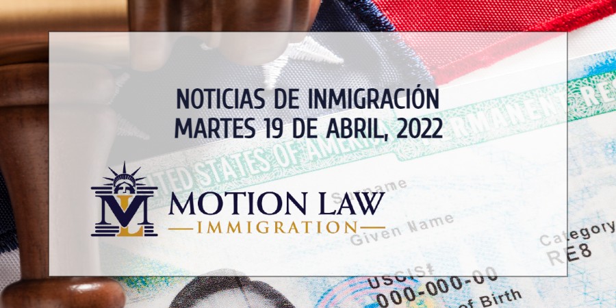 Su Resumen de Noticias de Inmigración del 19 de Abril del 2022