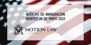 Conozca Acerca de las Noticias de Inmigración del 05/24/2022