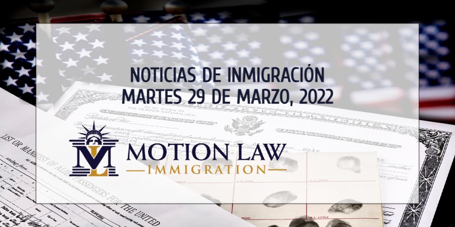 Su Resumen de Noticias de Inmigración del 29 de Marzo del 2022