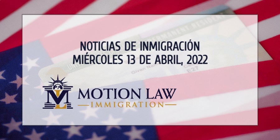 Su Resumen de Noticias de Inmigración del 13 de Abril del 2022