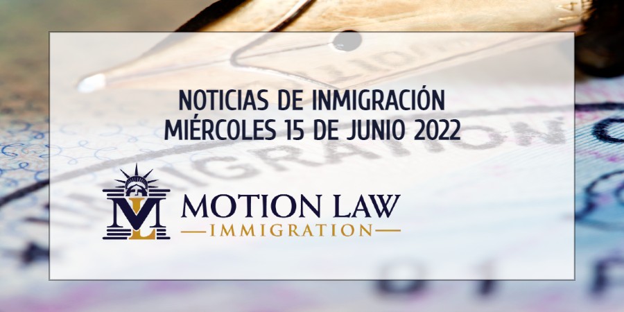 Resumen de Noticias de Inmigración del 15 de Junio del 2022