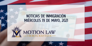 Su Resumen de Noticias de Inmigración del 19 de Mayo del 2021