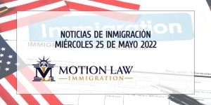 Su Resumen de Noticias de Inmigración del 25 de Mayo del 2022