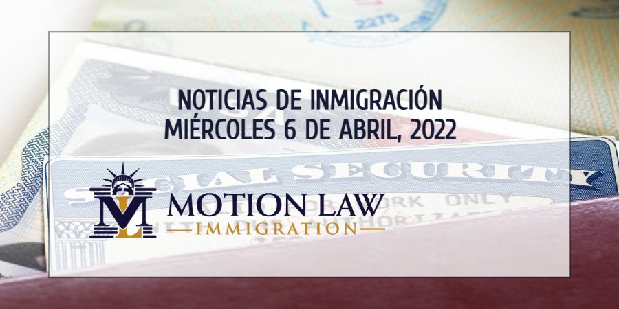 Su Resumen de Noticias de Inmigración del 6 de Abril del 2022