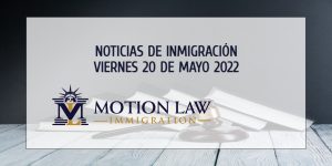 Resumen de Noticias de Inmigración del 20 de Mayo del 2022