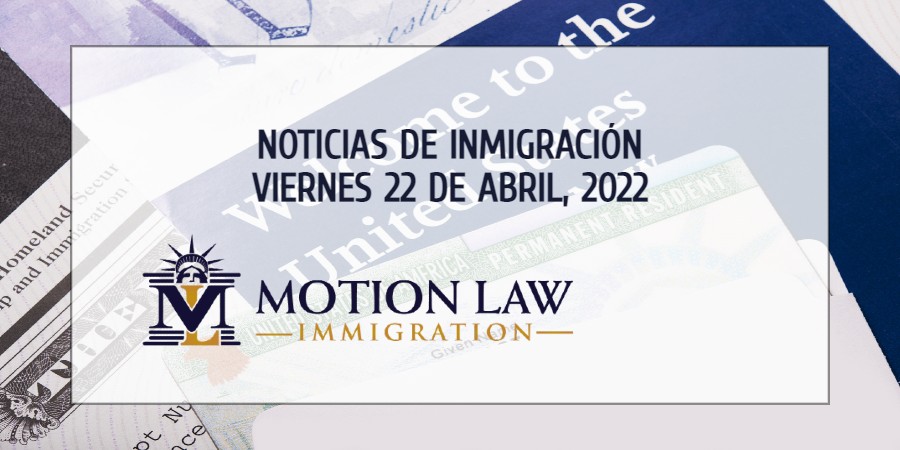 Su Resumen de Noticias de Inmigración del 22 de Abril del 2022